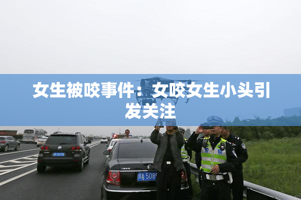 女生被咬事件：女咬女生小头引发关注