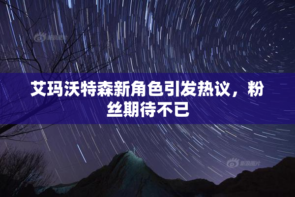 艾玛沃特森新角色引发热议，粉丝期待不已