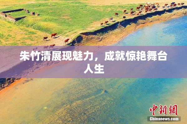朱竹清展现魅力，成就惊艳舞台人生