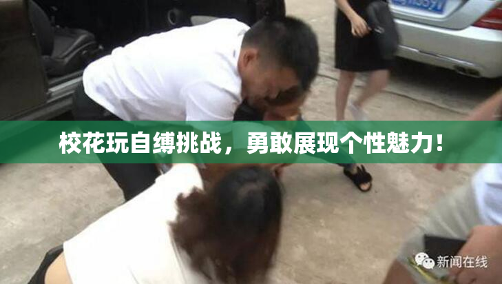 校花玩自缚挑战，勇敢展现个性魅力！