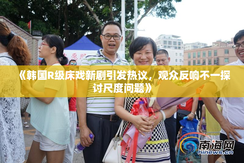 《韩国R级床戏新剧引发热议，观众反响不一探讨尺度问题》