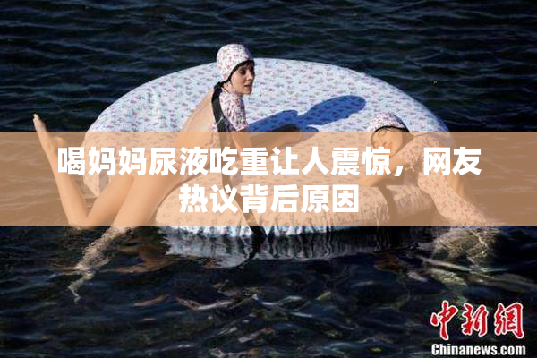 喝妈妈尿液吃重让人震惊，网友热议背后原因