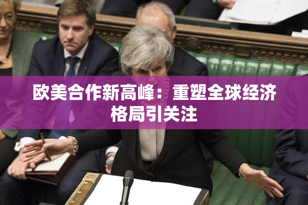 欧美合作新高峰：重塑全球经济格局引关注