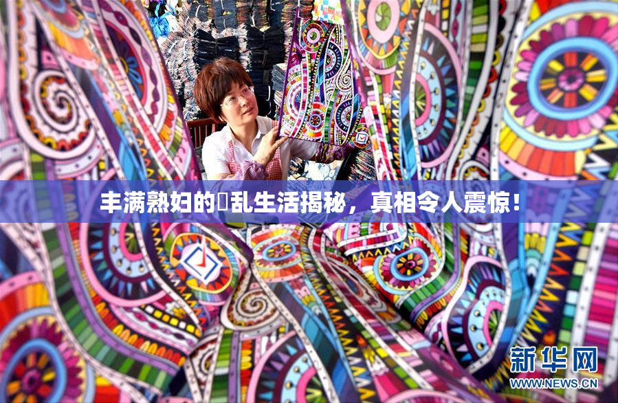 丰满熟妇的婬乱生活揭秘，真相令人震惊！