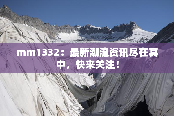 mm1332：最新潮流资讯尽在其中，快来关注！