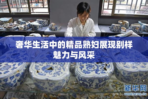奢华生活中的精品熟妇展现别样魅力与风采