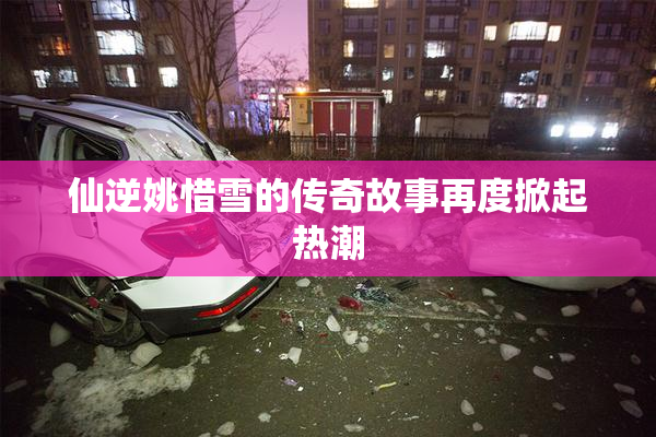 仙逆姚惜雪的传奇故事再度掀起热潮