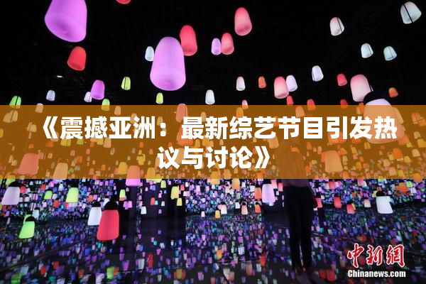 《震撼亚洲：最新综艺节目引发热议与讨论》