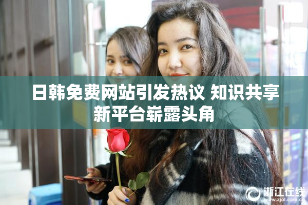 日韩免费网站引发热议 知识共享新平台崭露头角