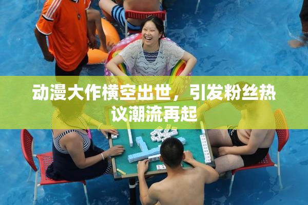 动漫大作横空出世，引发粉丝热议潮流再起