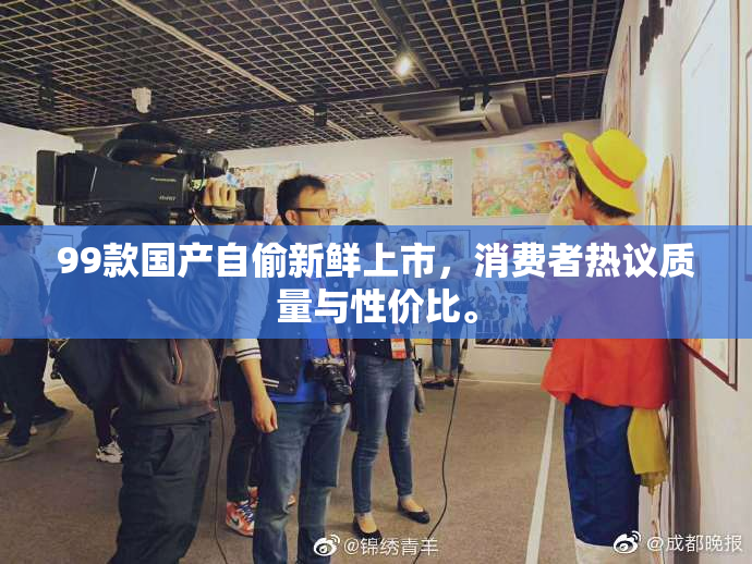 99款国产自偷新鲜上市，消费者热议质量与性价比。