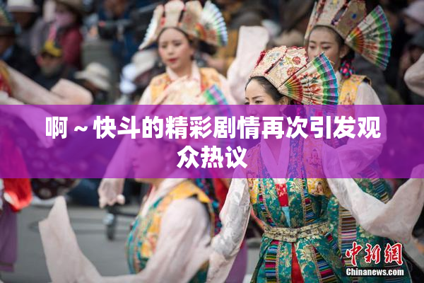 啊～快斗的精彩剧情再次引发观众热议