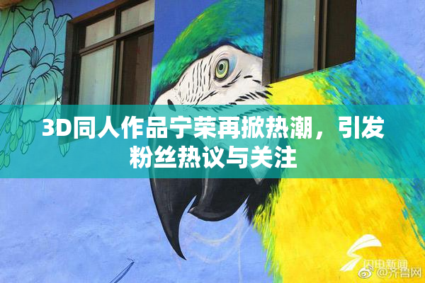 3D同人作品宁荣再掀热潮，引发粉丝热议与关注