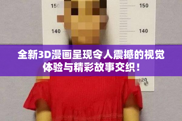 全新3D漫画呈现令人震撼的视觉体验与精彩故事交织！