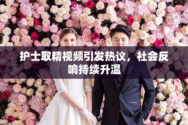 护士取精视频引发热议，社会反响持续升温