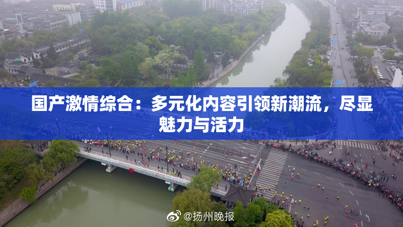国产激情综合：多元化内容引领新潮流，尽显魅力与活力