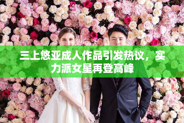三上悠亚成人作品引发热议，实力派女星再登高峰