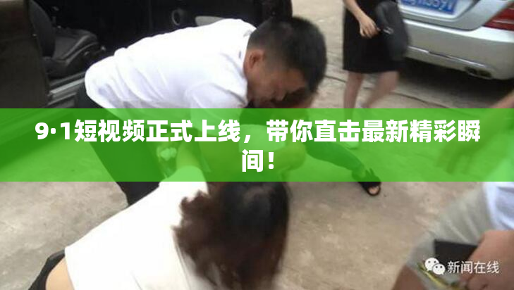 9·1短视频正式上线，带你直击最新精彩瞬间！