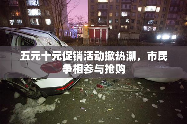 五元十元促销活动掀热潮，市民争相参与抢购