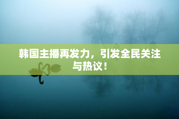 韩国主播再发力，引发全民关注与热议！
