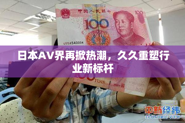 日本AV界再掀热潮，久久重塑行业新标杆