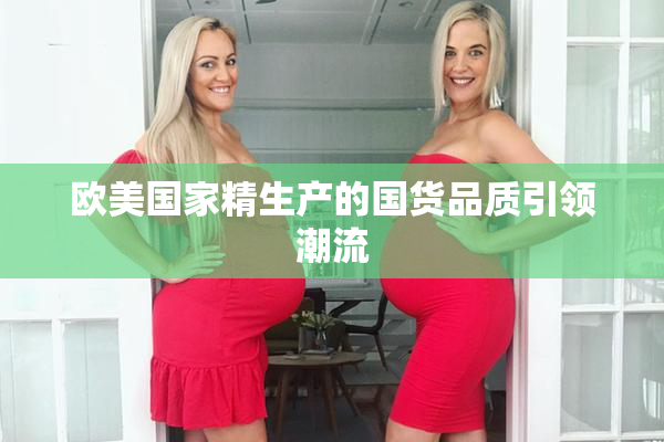 欧美国家精生产的国货品质引领潮流
