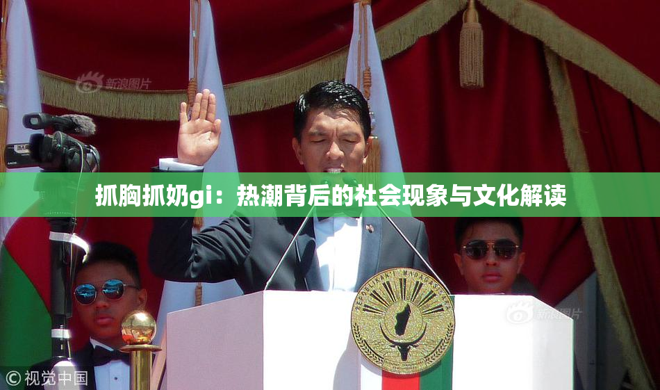 抓胸抓奶gi：热潮背后的社会现象与文化解读