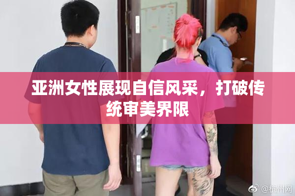 亚洲女性展现自信风采，打破传统审美界限