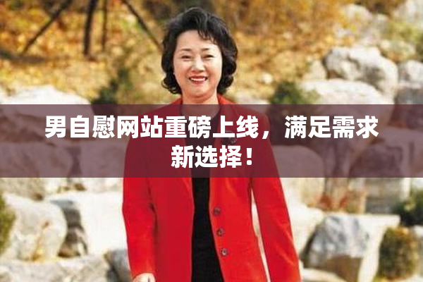 男自慰网站重磅上线，满足需求新选择！
