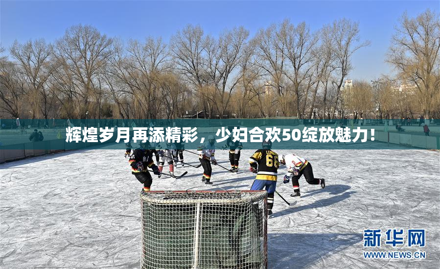 辉煌岁月再添精彩，少妇合欢50绽放魅力！