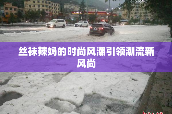 丝袜辣妈的时尚风潮引领潮流新风尚