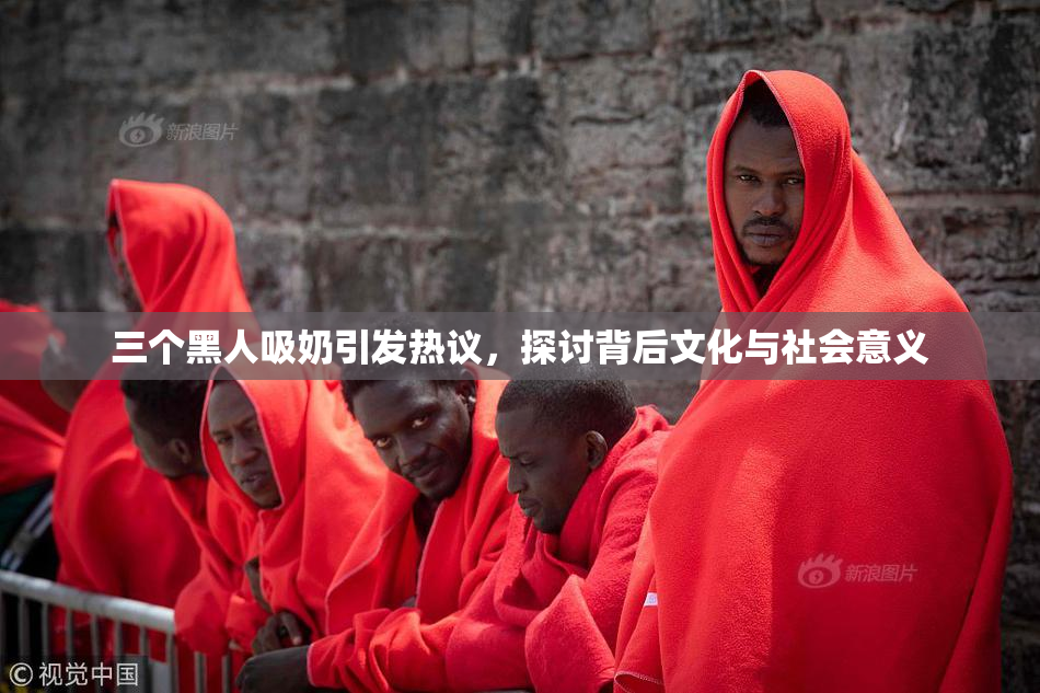 三个黑人吸奶引发热议，探讨背后文化与社会意义