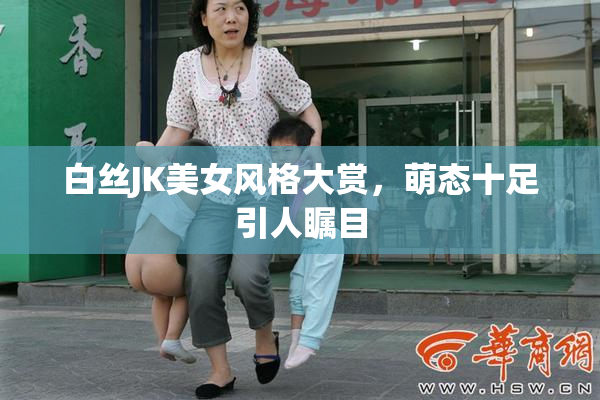 白丝JK美女风格大赏，萌态十足引人瞩目
