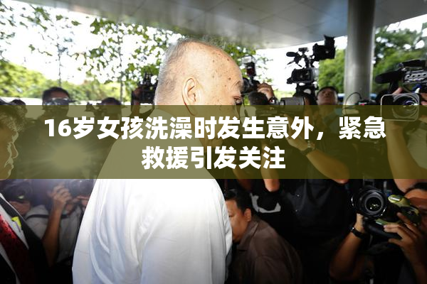 16岁女孩洗澡时发生意外，紧急救援引发关注