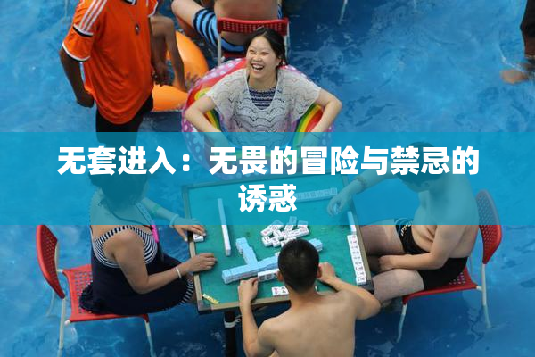无套进入：无畏的冒险与禁忌的诱惑
