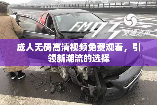 成人无码高清视频免费观看，引领新潮流的选择