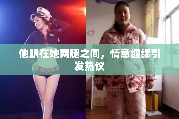 他趴在她两腿之间，情意缠绵引发热议