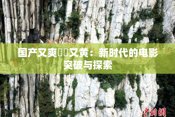 国产又爽❌‌又黄：新时代的电影突破与探索