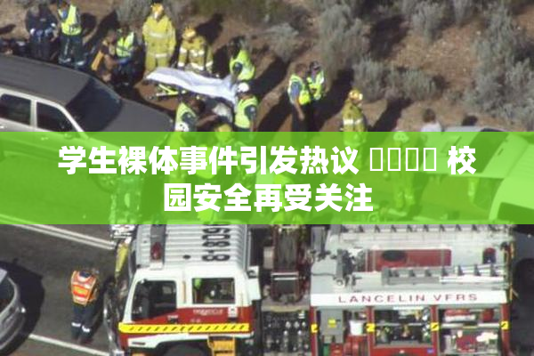 学生裸体事件引发热议 ❌‌❌‌ 校园安全再受关注