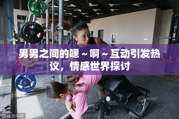 男男之间的嗯～啊～互动引发热议，情感世界探讨