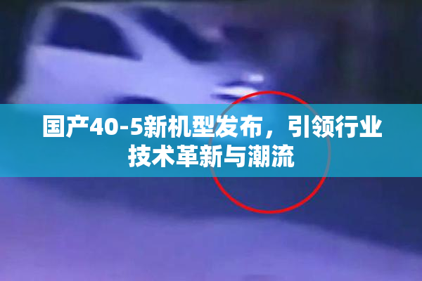 国产40-5新机型发布，引领行业技术革新与潮流