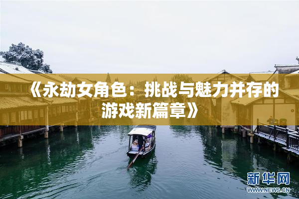 《永劫女角色：挑战与魅力并存的游戏新篇章》