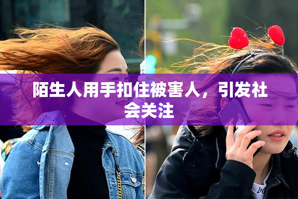 陌生人用手扣住被害人，引发社会关注