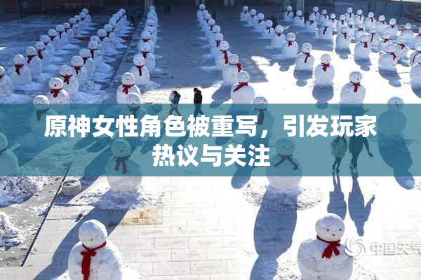 原神女性角色被重写，引发玩家热议与关注