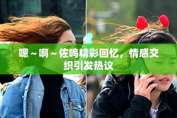 嗯～啊～佐鸣精彩回忆，情感交织引发热议