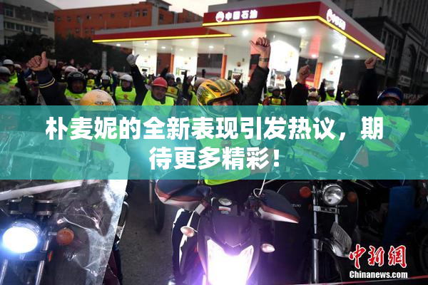 朴麦妮的全新表现引发热议，期待更多精彩！