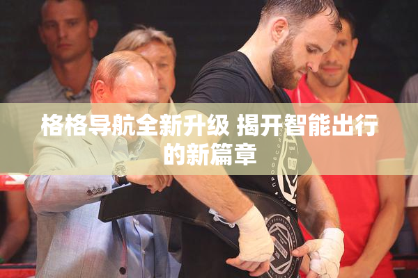 格格导航全新升级 揭开智能出行的新篇章