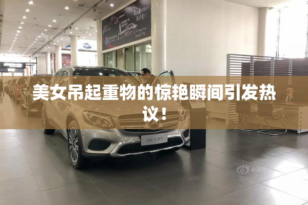 美女吊起重物的惊艳瞬间引发热议！