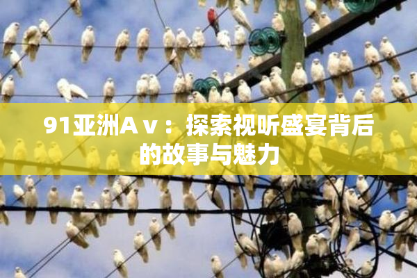 91亚洲Aⅴ：探索视听盛宴背后的故事与魅力