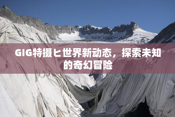 GIG特摄ヒ世界新动态，探索未知的奇幻冒险